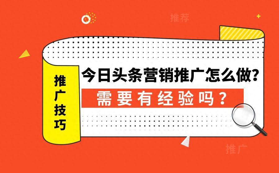 今日头条营销助手 如何做好今日头条营销推广？ 需要经验吗？