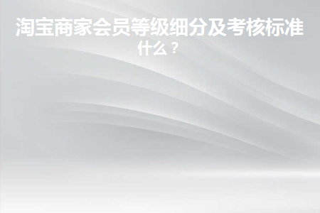 淘宝商家会员等级细分及考核标准是什么？