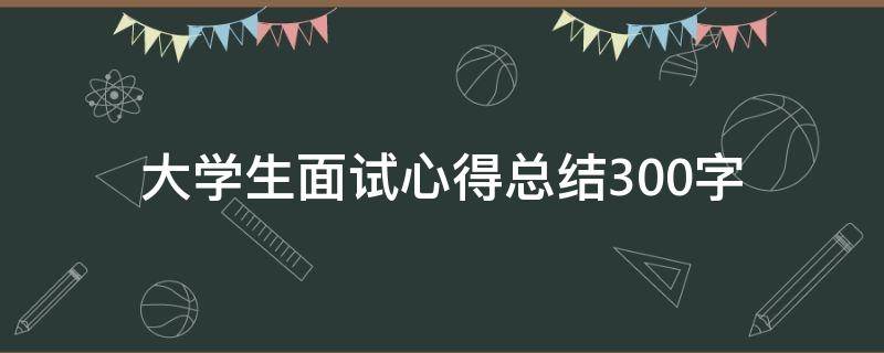 大学生面试心得总结300字(精选3篇),大学生面试心得总结300字怎么写