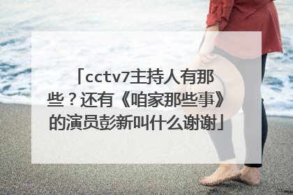 cctv7主持人有那些？还有《咱家那些事》的演员彭新叫什么谢谢