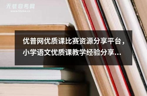 优普网优质课比赛资源分享平台，小学语文优质课教学经验分享稿