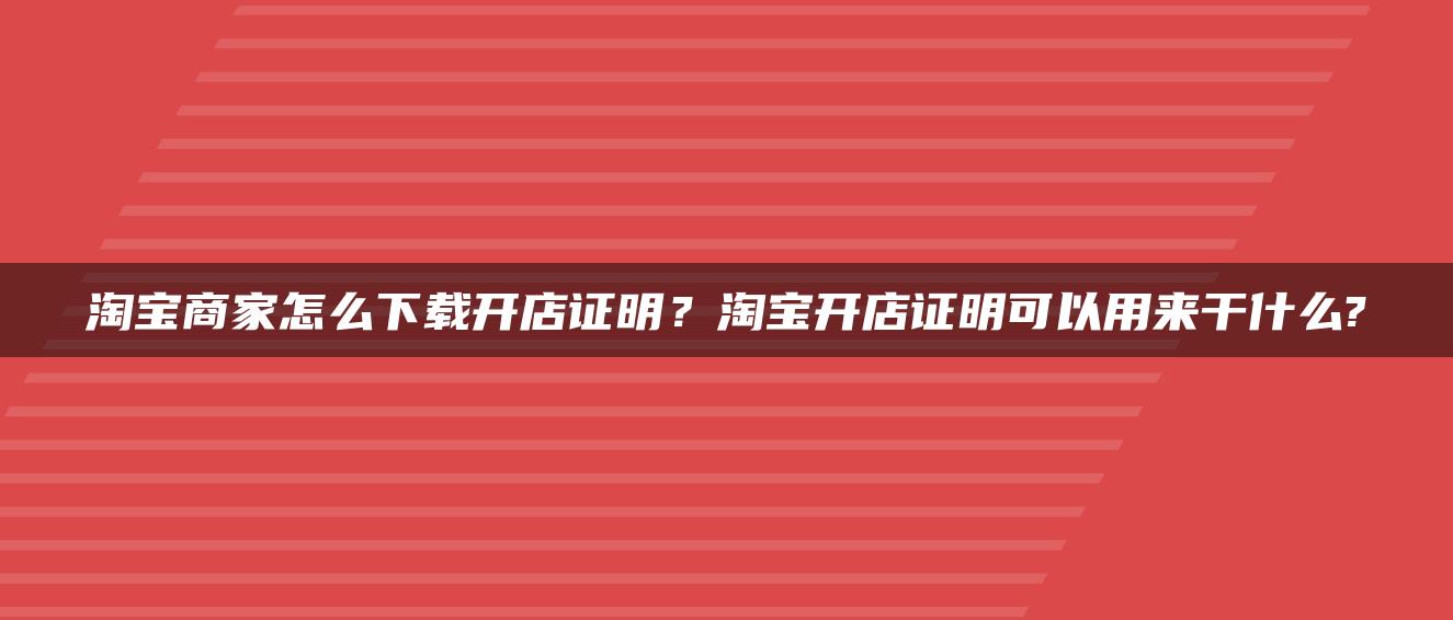 淘宝商家怎么下载开店证明？淘宝开店证明可以用来干什么?