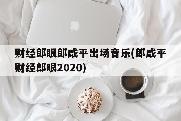 财经郎眼郎咸平出场音乐(郎咸平财经郎眼2020)-图1