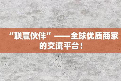 “联赢伙伴”——全球优质商家的交流平台！