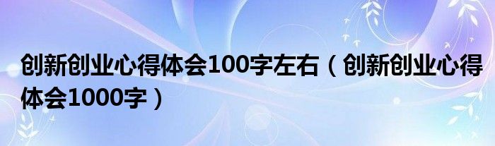 创新创业心得体会100字左右（创新创业心得体会1000字）