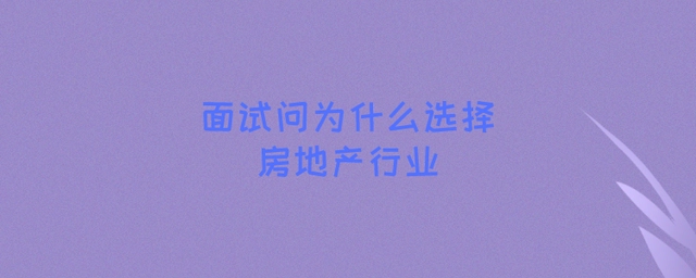 面试问为什么选择房地产行业，如何回答才能让面试官满意？