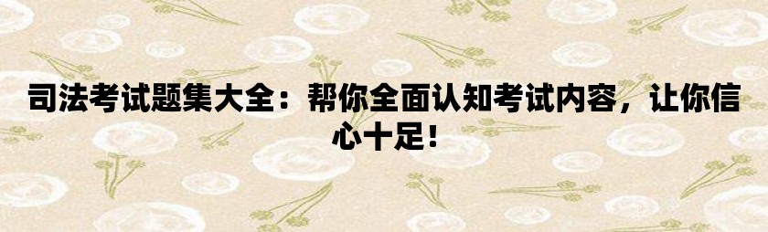 司法考试题集大全：帮你全面认知考试内容，让你信心十足！