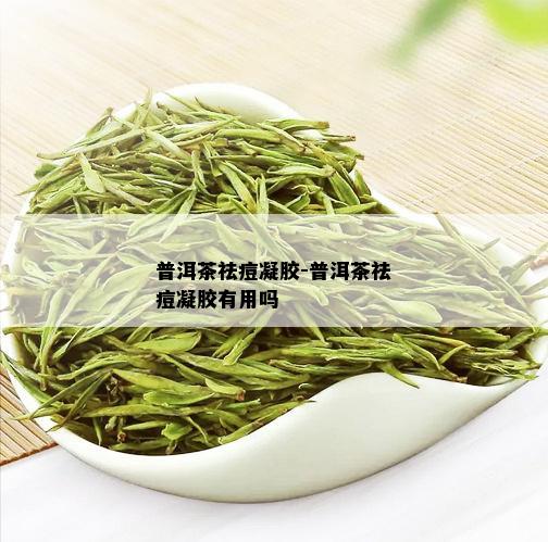 普洱茶祛痘凝胶-普洱茶祛痘凝胶有用吗