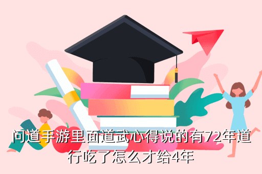 问道手游里面道武心得说的有72年道行吃了怎么才给4年