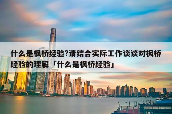 什么是枫桥经验?请结合实际工作谈谈对枫桥经验的理解「什么是枫桥经验」