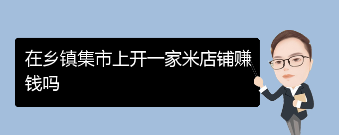 在乡镇集市上开一家米店铺赚钱吗