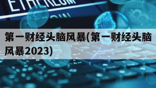 第一财经头脑风暴(第一财经头脑风暴2023)