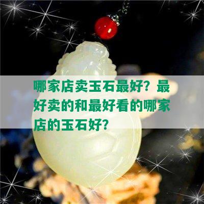 哪家店卖玉石更好？更好卖的和更好看的哪家店的玉石好？