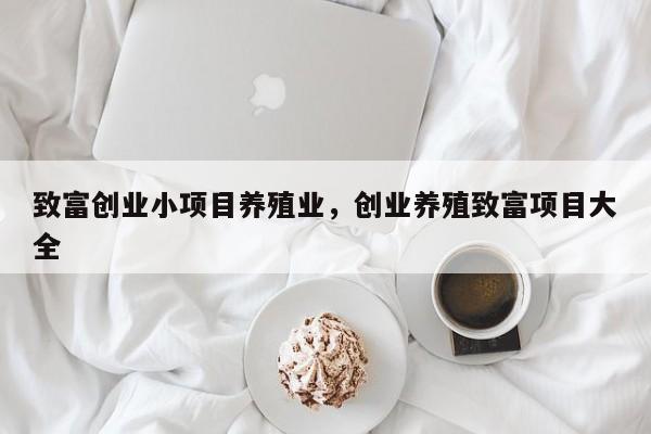 致富创业小项目养殖业，创业养殖致富项目大全