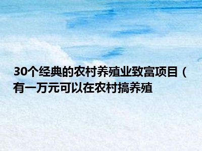 30个经典的农村养殖业致富项目（有一万元可以在农村搞养殖