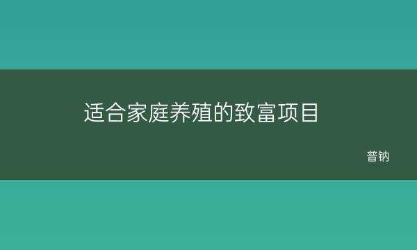 农民创业致富好项目养殖(适合家庭养殖的致富项目)