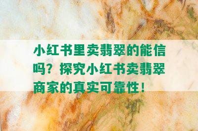 小红书里卖翡翠的能信吗？探究小红书卖翡翠商家的真实可靠性！