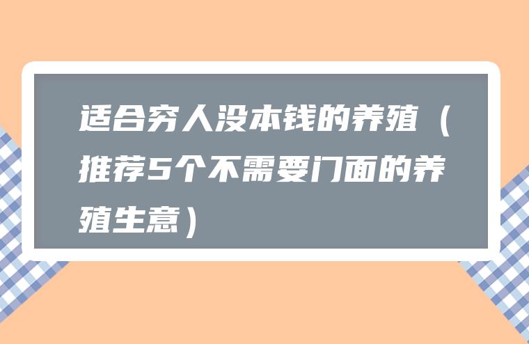 适合穷人没本钱的养殖（推荐5个不需要门面的养殖生意）