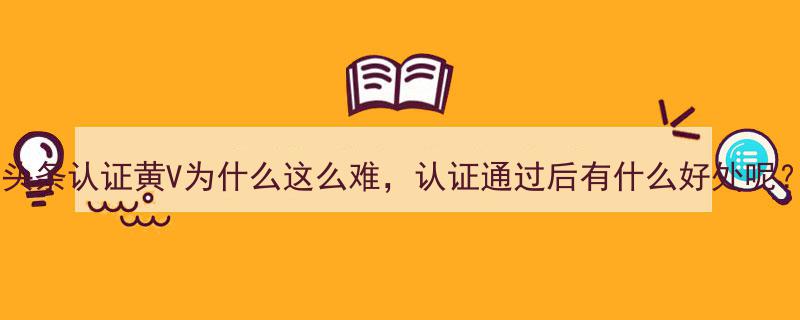 头条认证黄V为什么这么难，认证通过后有什么好处呢？