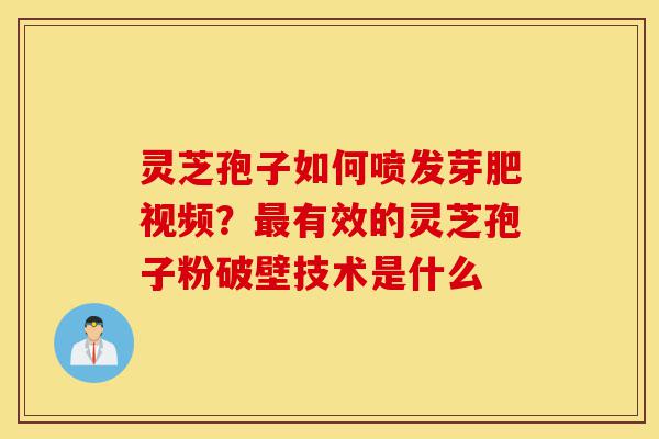 灵芝孢子如何喷发芽肥视频？最有效的灵芝孢子粉破壁技术是什么-第1张图片-灵芝之家