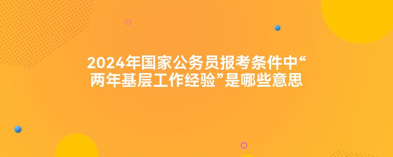 2024年国家公务员报考条件中“两年基层工作经验”是哪些意思