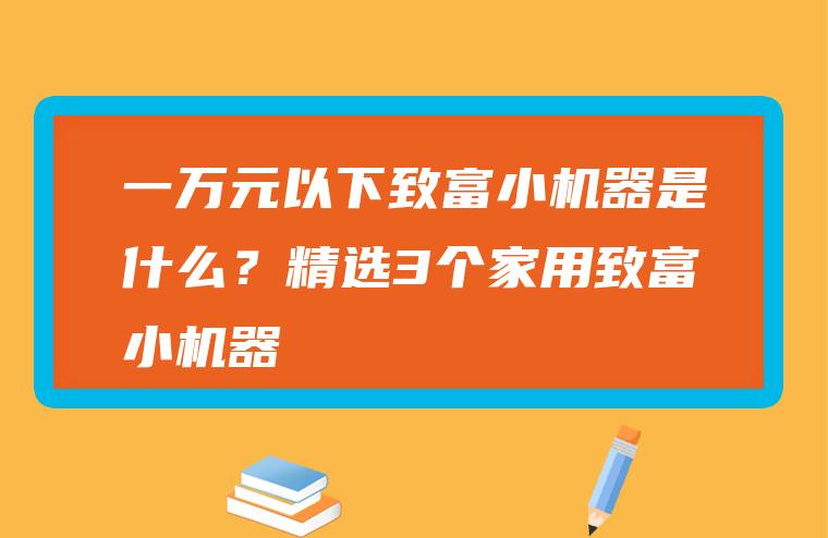 一万元以下致富小机器是什么？精选3个家用致富小机器