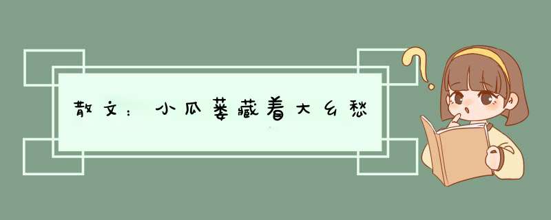 这篇散文：小瓜蒌藏着大乡愁的文章若对您有帮助，请分享