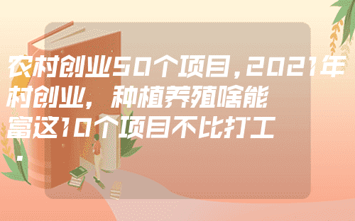 农村创业50个项目,2021年农村创业，种植养殖啥能致富这10个项目不比打工差