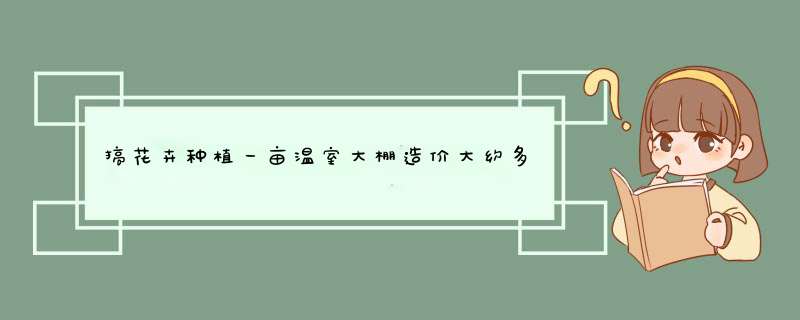 搞花卉种植一亩温室大棚造价大约多少钱？