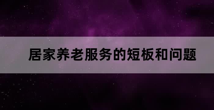 居家养老服务面临的问题与挑战：服务质量、人才短缺和监管不足