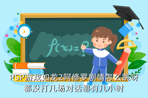 PSP游戏如龙2阿修罗剧情怎么跳呀都没打几场对话都有几小时