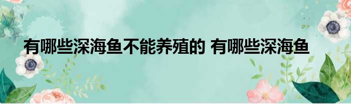 有哪些深海鱼不能养殖的 有哪些深海鱼