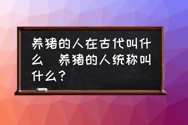 养猪的人在古代叫什么(养猪的人统称叫什么？)