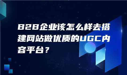 B2B企业该怎么样去搭建网站做优质的内容平台来获取客户？