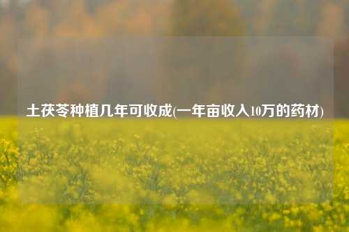 土茯苓种植几年可收成(一年亩收入10万的药材)