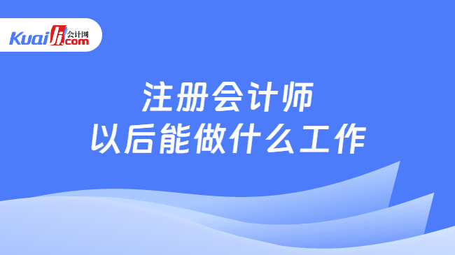 注册会计师\n以后能做什么工作