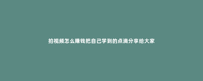 拍视频怎么***钱把自己学到的点滴分享给大家