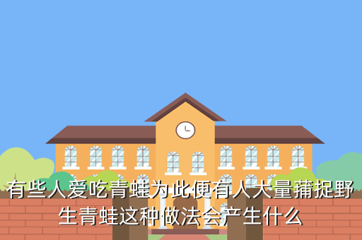 有些人爱吃青蛙为此便有人大量蒱捉野生青蛙这种做法会产生什么