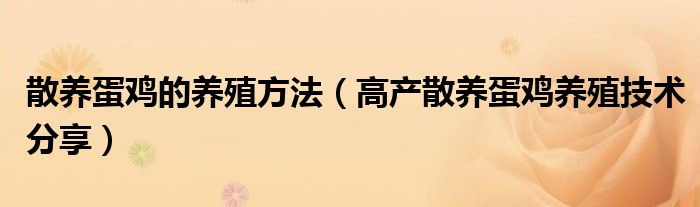 散养蛋鸡的养殖方法（高产散养蛋鸡养殖技术分享）