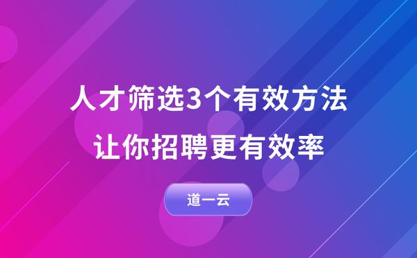 人才筛选3个有效方法，让你招聘更有效率