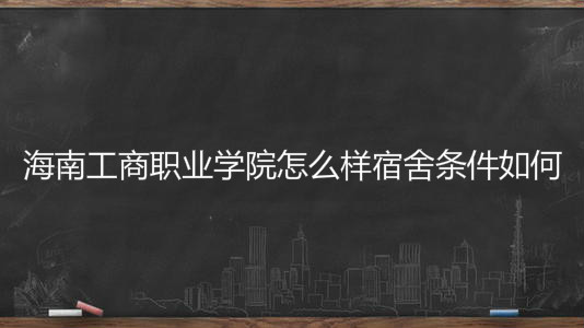 海南工商职业学院怎么样宿舍条件如何？具体地址在哪学费多少？