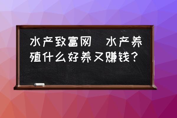 水产致富网(水产养殖什么好养又赚钱？)