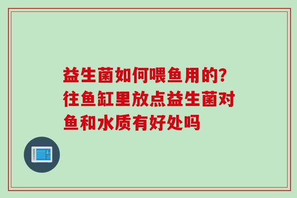 益生菌如何喂鱼用的？往鱼缸里放点益生菌对鱼和水质有好处吗