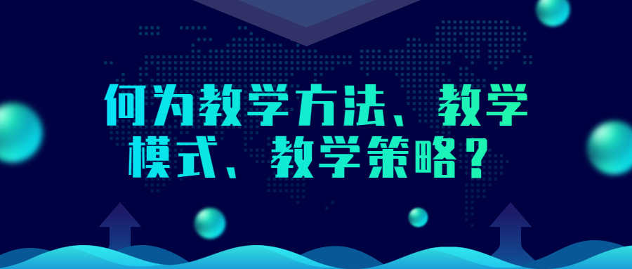 何为教学方法、教学模式、教学策略？三者有何区别？有何联系？