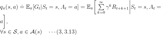 q_\pi(s,a) \doteq \mathbb{E}_{\pi}[G_t|S_t=s,A_t=a] = \mathbb{E}_{\pi}\bigg[\sum\limits_{k=0}\limits^{\infty}\gamma^k R_{t+k+1}\bigg|S_t=s,A_t=a\bigg], \\ \forall s\in\mathcal{S},a\in\mathcal{A}(s) \quad\cdots(3,3.13)